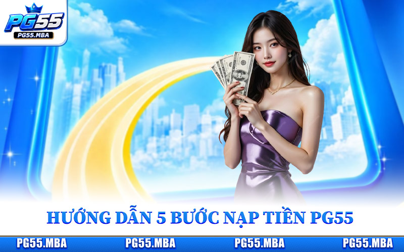 Nạp Tiền PG55 - Thêm Vốn Nhanh, An Toàn Trong Từng Bước 2 Hướng dẫn 5 bước nạp tiền PG55 nhanh chóng, đơn giản