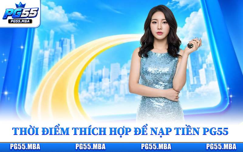 Nạp Tiền PG55 - Thêm Vốn Nhanh, An Toàn Trong Từng Bước 1 Thời điểm thích hợp để nạp tiền PG55