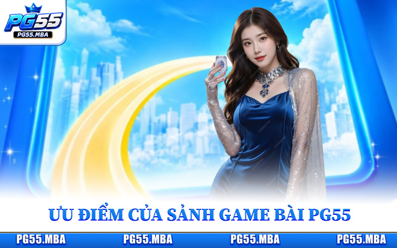 Ưu điểm nổi bật tạo nên sự hấp dẫn của sảnh game bài PG55