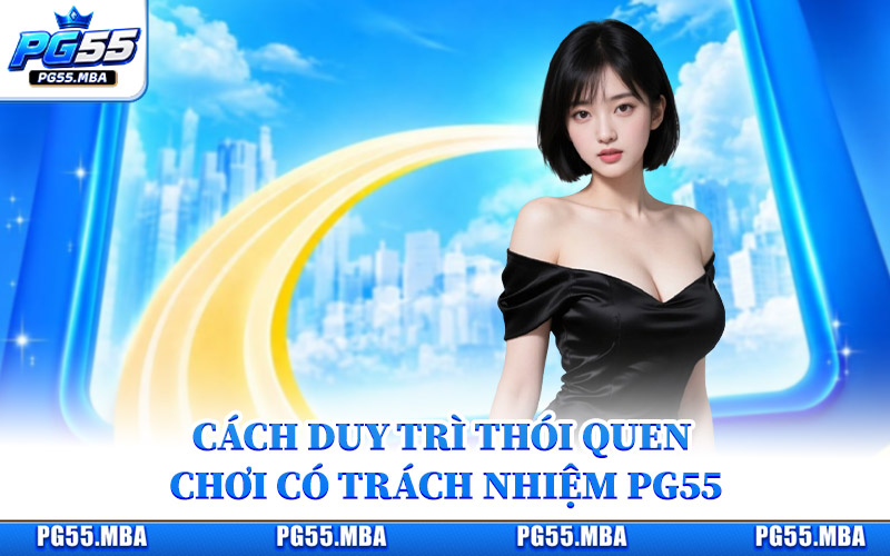 Chơi Có Trách Nhiệm PG55 - Kinh Nghiệm Cá Cược An Toàn 3 Cách duy trì thói quen chơi có trách nhiệm PG55